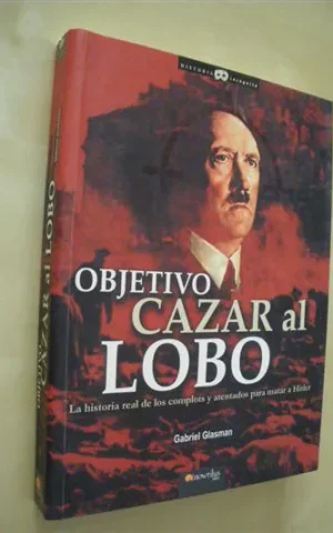 OBJETIVO CAZAR AL LOBO. LA HISTORIA REAL DE LOS COMPLOTS Y ATENTADOS PARA MATAR A HITLER