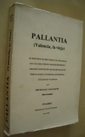 PALLANTIA. (VALENCIA, LA VIEJA). SU HISTORIA; SU RIO TURIA Y EL PALANCIA; SUS ACUEDUCTOS O CANALES DE RIEGO Y ABASTECIMIENTO DE AGUAS DE ALGUNAS POBLACIONES Y ENTRE ELLAS NUESTRA CIUDAD DE VALENCIA