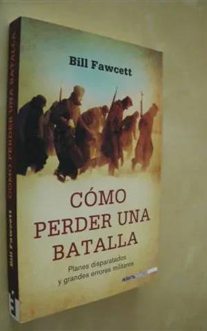 CÓMO PERDER UNA BATALLA. PLANES DISPARATADOS Y GRANDES ERRORES MILITARES