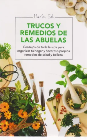 TRUCOS Y REMEDIOS DE LAS ABUELAS. CONSEJOS DE TODA LA VIDA PARA ORGANIZAR TU HOGAR Y HACER TUS PROPIOS REMEDIOS DE SALUD Y BELLEZA