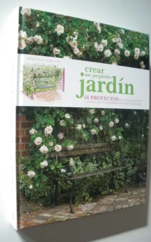 CREAR UN PEQUEÑO JARDÍN. 56 PROYECTOS PARA REALIZAR PASO A PASO, CON NUMEROSOS CONSEJOS PRÁCTICOS
