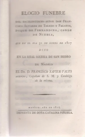 ELOGIO FÚNEBRE DEL EXCELENTÍSIMO SEÑOR DON FRANCISCO ÁLVAREZ DE TOLEDO Y PALAFOX, DUQUE DE FERNANDINA, CONDE DE NIEBLA, QUE EN EL DÍA 31 DE ENERO DE 1817 DIXO EN LA REAL IGLESIA DE SAN ISIDRO DE MADRID
