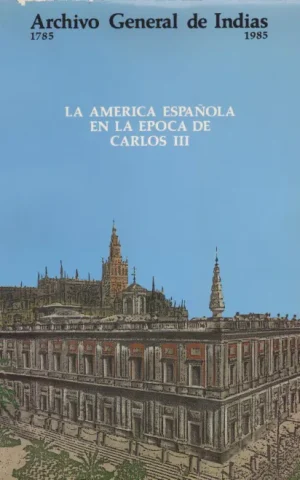 LA AMERICA ESPAÑOLA EN LA EPOCA DE CARLOS III. ARCHIVO GENERAL DE INDIAS. 1785-1985
