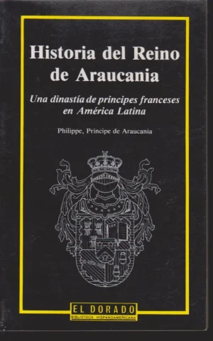 HISTORIA DEL REINO DE ARAUCANIA. 1860-1987. UNA DINASTIA DE PRINCIPES FRANCESES EN AMERICA LATINA