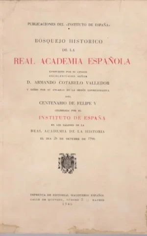BOSQUEJO HISTÓRICO DE LA REAL ACADEMIA ESPAÑOLA COMPUESTO POR SU CENSOR. Y LEÍDO PO SU ENCARGO EN LA SESIÓN CONMEMORATIVA DEL CENTENARIO DE FELIPE V CELEBRADA POR EL INSTITUTO DE ESPAÑA EN LOS SALONES DE LA REAL ACADEMIA DE LA HISTORIA EL DÍA 26 DE OCTUBR