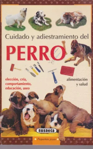 CUIDADO Y ADIESTRAMIENTO DEL PERRO. ELECCION, CRIA, EDUCACION, ASEO, ALIMENTACION Y SALUD