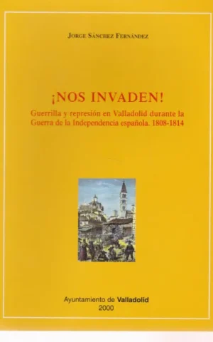 NOS INVADEN. GUERRILLA Y REPRESION EN VALLADOLID DURANTE LA GUERRA DE INDEPENDENCIA ESPAÑOLA. 1808-1814