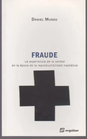 FRAUDE. LA EXPERIENCIA DE LA VERDAD EN LA EPOCA DE LA REPRODUCTIVIDAD MEDIATICA