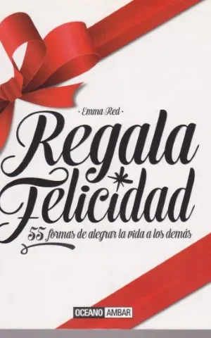 REGALA FELICIDAD. 55 FORMAS DE ALEGRAR LA VIDA A LOS DEMAS