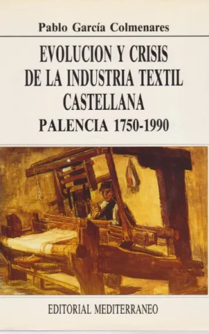 EVOLUCION Y CRISIS DE LA INDUSTRIA TEXTIL CASTELLANA. PALENCIA 1750-1990. DE LA ACTIVIDAD ARTESANAL A LA INDUSTRIA TEXTIL