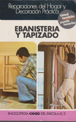 EBANISTERÍA Y TAPIZADO. REPARACIONES DEL HOGAR Y DECORACIÓN PRÁCTICA. ENCICLOPEDIA CEAC DEL BRICOLAJE/5