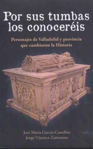POR SUS TUMBAS LOS CONOCERÉIS. PERSONAJES DE VALLADOLID Y PROVINCIA QUE CAMBIARON LA HISTORIA