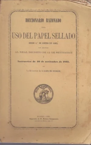 DICCIONARIO RAZONADO PARA EL USO DEL PAPEL SELLADO DESDE EL 1º DE ENERO DE 1862