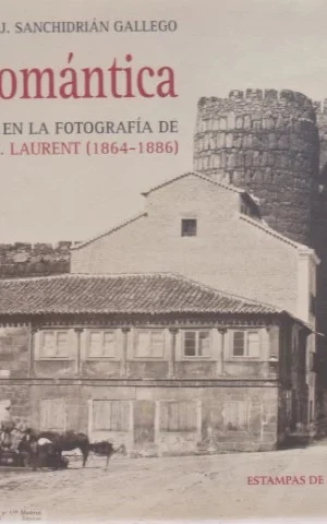 ÁVILA ROMÁNTICA. ÁVILA MONUMENTAL, ARTÍSTICA Y PINTORESCA EN LA FOTOGRAFÍA DE J. LAURENT. 1864-1886