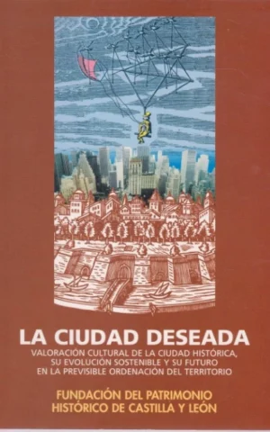 LA CIUDAD DESEADA VALORACIÓN CULTURAL DE LA CIUDAD HISTÓRICA, SU EVOLUCIÓN SOSTENIBLE Y SU FUTURO EN LA PREVISIBLE ORDENACIÓN DEL TERRITORIO