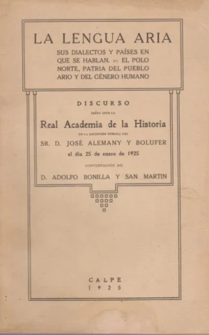 LA LENGUA ARIA. SUS DIALECTOS Y PAÍSES EN QUE SE HABLAN - EL POLO NORTE, PATRIA DEL PUEBLO ARIO Y DEL GÉNERO HUMANO. DISCURSO LEÍDO ANTE LA REAL ACADEMIA DE LA HISTORIA EN LA RECEPCIÓN PÚBLICA DEL SR. D. JOSÉ ALEMANY Y BOLUFER EL DÍA 25 DE ENERO DE 1925