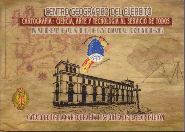 CENTRO GEOGRÁFICO DEL EJÉRCITO. CARTOGRAFÍA: CIENCIA, ARTE Y TECNOLOGÍA AL SERVICIO DE TODOS. CATÁLOGO DE LA CARTOGRAFÍA HISTÓRICA DE LA EXPOSICIÓN. PALACIO REAL DE VALLADOLID, DEL 25 DE MAYO AL 1 DE JUNIO DE 2012
