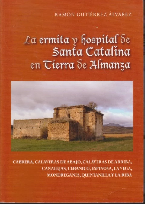 LA ERMITA Y HOSPITAL DE SANTA CATALINA EN TIERRA DE ALMANZA. CABRERA, CALAVERAS DE ABAJO, CALAVERAS DE ARRIBA, CANALEJAS, CEBANICO, ESPINOSA, LA VEGA, MONDREGANES, QUINTANILLA Y LA RIBA